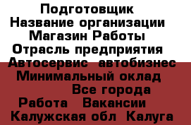 Подготовщик › Название организации ­ Магазин Работы › Отрасль предприятия ­ Автосервис, автобизнес › Минимальный оклад ­ 45 000 - Все города Работа » Вакансии   . Калужская обл.,Калуга г.